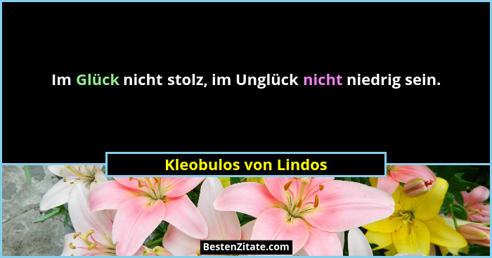 Im Glück nicht stolz, im Unglück nicht niedrig sein.... - Kleobulos von Lindos
