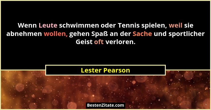 Wenn Leute schwimmen oder Tennis spielen, weil sie abnehmen wollen, gehen Spaß an der Sache und sportlicher Geist oft verloren.... - Lester Pearson