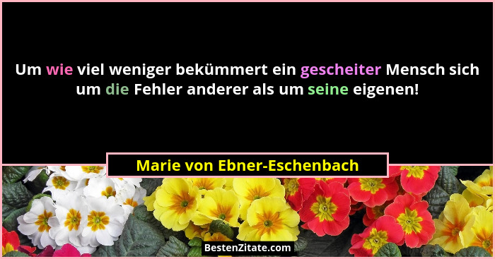Um wie viel weniger bekümmert ein gescheiter Mensch sich um die Fehler anderer als um seine eigenen!... - Marie von Ebner-Eschenbach