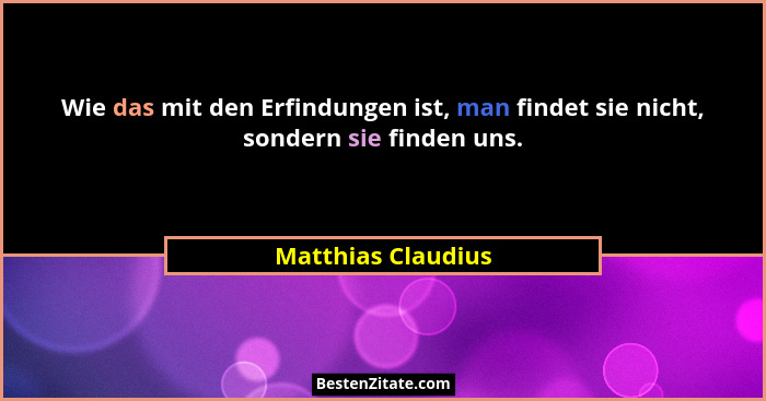 Wie das mit den Erfindungen ist, man findet sie nicht, sondern sie finden uns.... - Matthias Claudius