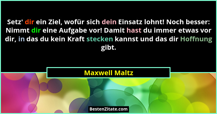 Setz' dir ein Ziel, wofür sich dein Einsatz lohnt! Noch besser: Nimmt dir eine Aufgabe vor! Damit hast du immer etwas vor dir, in... - Maxwell Maltz
