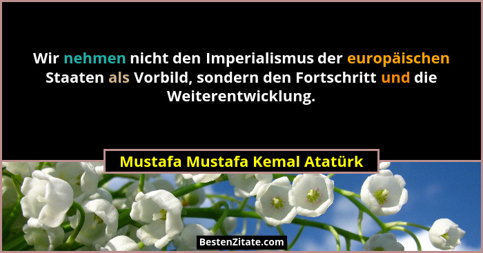Wir nehmen nicht den Imperialismus der europäischen Staaten als Vorbild, sondern den Fortschritt und die Weiterentwick... - Mustafa Mustafa Kemal Atatürk