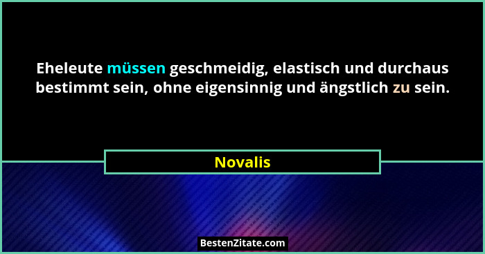 Eheleute müssen geschmeidig, elastisch und durchaus bestimmt sein, ohne eigensinnig und ängstlich zu sein.... - Novalis