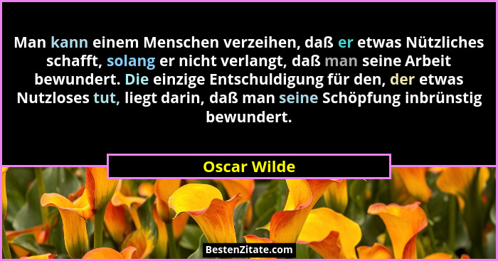 Man kann einem Menschen verzeihen, daß er etwas Nützliches schafft, solang er nicht verlangt, daß man seine Arbeit bewundert. Die einzig... - Oscar Wilde