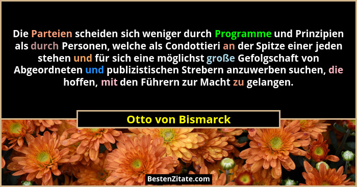 Die Parteien scheiden sich weniger durch Programme und Prinzipien als durch Personen, welche als Condottieri an der Spitze einer j... - Otto von Bismarck