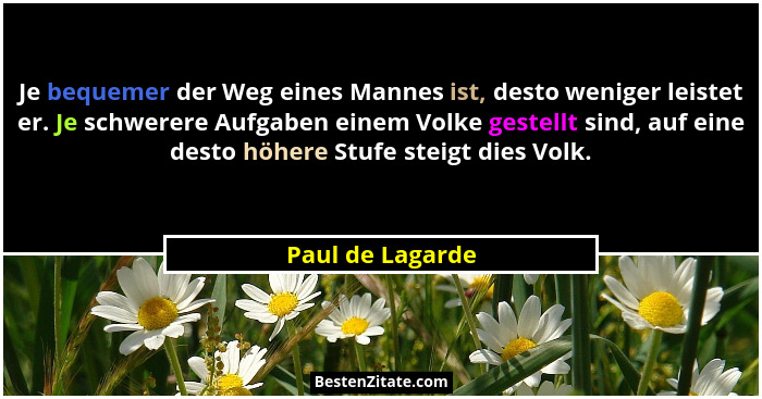 Je bequemer der Weg eines Mannes ist, desto weniger leistet er. Je schwerere Aufgaben einem Volke gestellt sind, auf eine desto höhe... - Paul de Lagarde