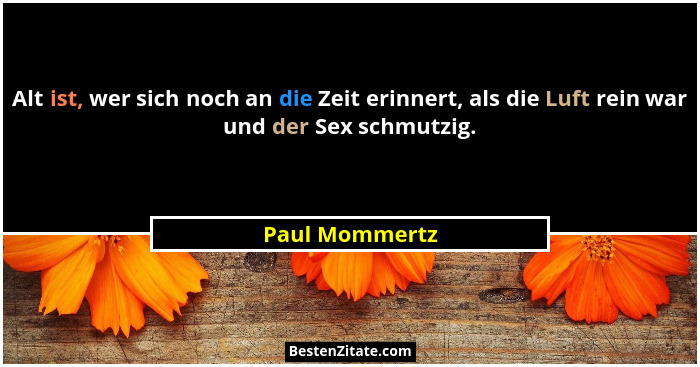 Alt ist, wer sich noch an die Zeit erinnert, als die Luft rein war und der Sex schmutzig.... - Paul Mommertz