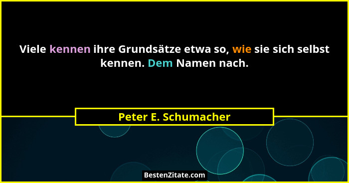 Viele kennen ihre Grundsätze etwa so, wie sie sich selbst kennen. Dem Namen nach.... - Peter E. Schumacher