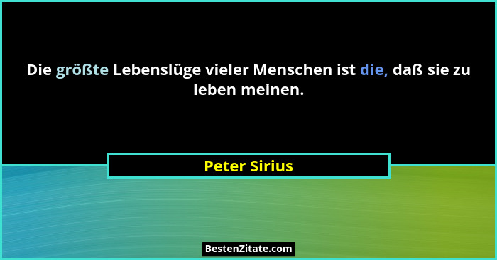 Die größte Lebenslüge vieler Menschen ist die, daß sie zu leben meinen.... - Peter Sirius