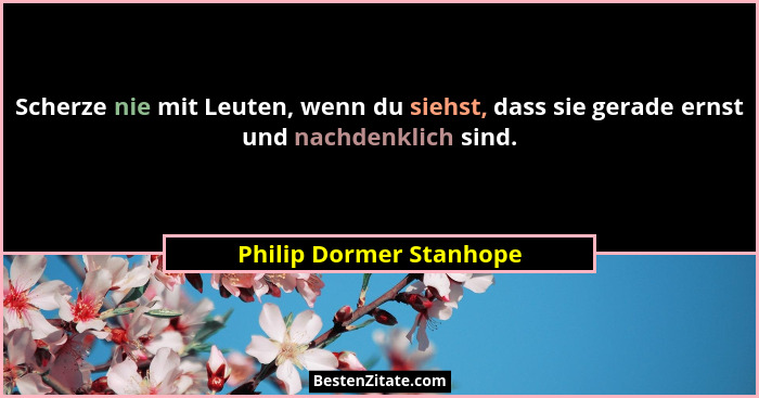 Scherze nie mit Leuten, wenn du siehst, dass sie gerade ernst und nachdenklich sind.... - Philip Dormer Stanhope