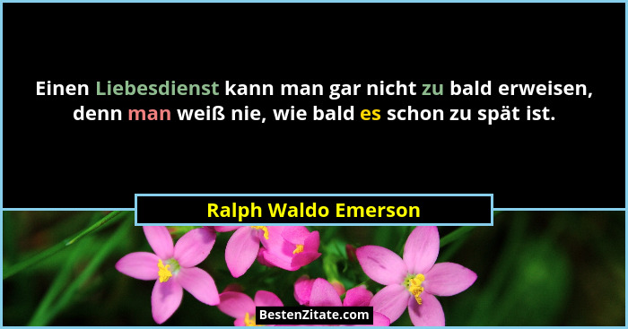 Einen Liebesdienst kann man gar nicht zu bald erweisen, denn man weiß nie, wie bald es schon zu spät ist.... - Ralph Waldo Emerson