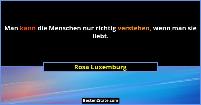 Man kann die Menschen nur richtig verstehen, wenn man sie liebt.... - Rosa Luxemburg
