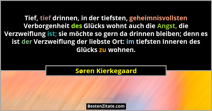Tief, tief drinnen, in der tiefsten, geheimnisvollsten Verborgenheit des Glücks wohnt auch die Angst, die Verzweiflung ist; sie mö... - Søren Kierkegaard