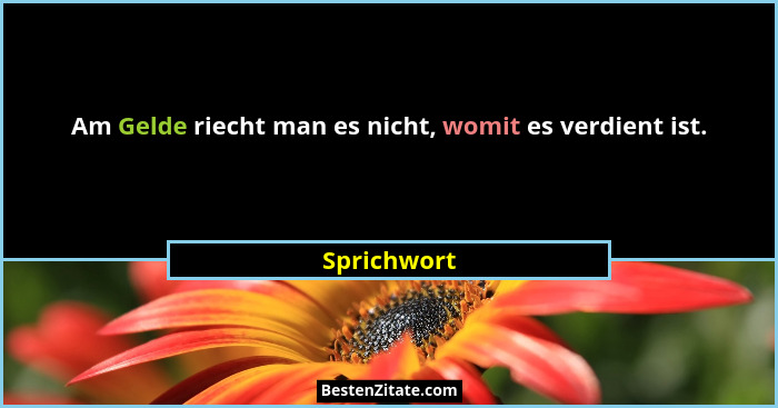 Am Gelde riecht man es nicht, womit es verdient ist.... - Sprichwort