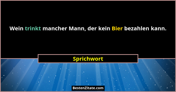 Wein trinkt mancher Mann, der kein Bier bezahlen kann.... - Sprichwort