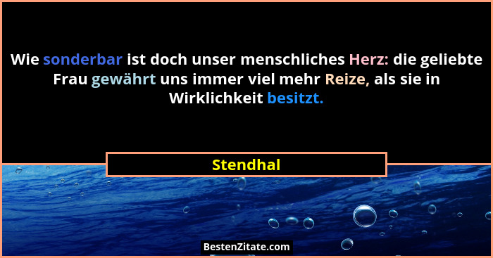 Wie sonderbar ist doch unser menschliches Herz: die geliebte Frau gewährt uns immer viel mehr Reize, als sie in Wirklichkeit besitzt.... - Stendhal