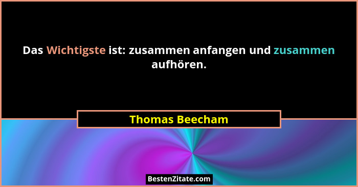 Das Wichtigste ist: zusammen anfangen und zusammen aufhören.... - Thomas Beecham