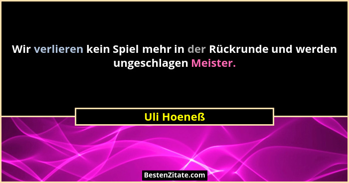Wir verlieren kein Spiel mehr in der Rückrunde und werden ungeschlagen Meister.... - Uli Hoeneß