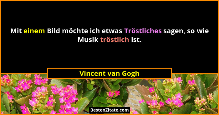 Mit einem Bild möchte ich etwas Tröstliches sagen, so wie Musik tröstlich ist.... - Vincent van Gogh