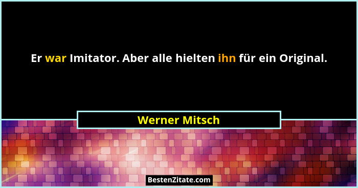 Er war Imitator. Aber alle hielten ihn für ein Original.... - Werner Mitsch