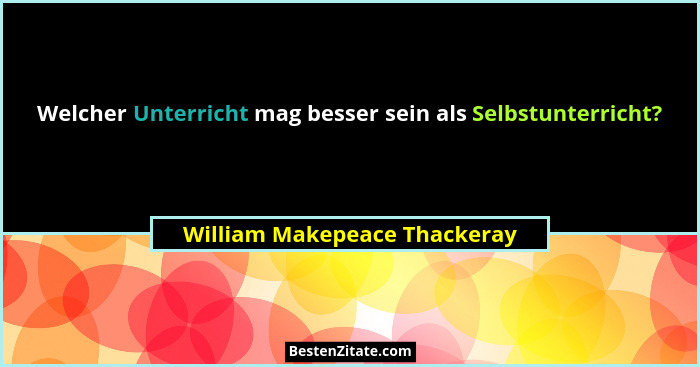 Welcher Unterricht mag besser sein als Selbstunterricht?... - William Makepeace Thackeray