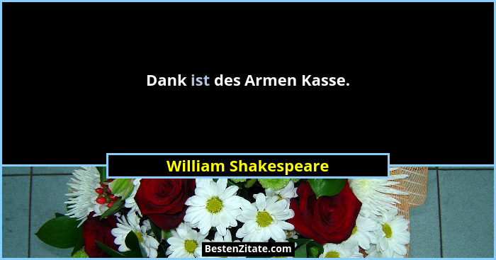 Dank ist des Armen Kasse.... - William Shakespeare