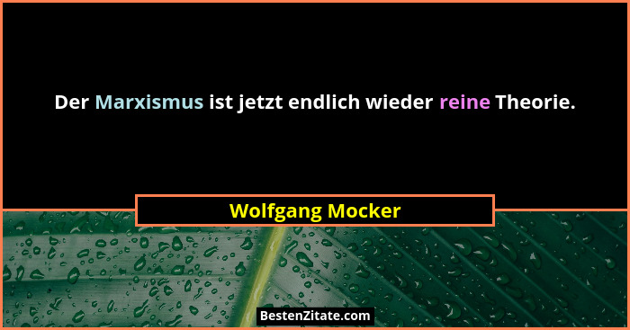 Der Marxismus ist jetzt endlich wieder reine Theorie.... - Wolfgang Mocker