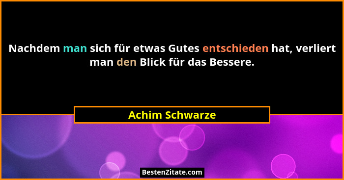 Nachdem man sich für etwas Gutes entschieden hat, verliert man den Blick für das Bessere.... - Achim Schwarze