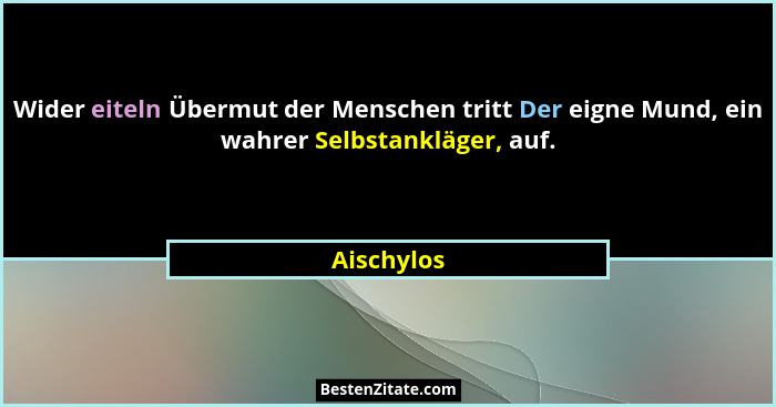 Wider eiteln Übermut der Menschen tritt Der eigne Mund, ein wahrer Selbstankläger, auf.... - Aischylos