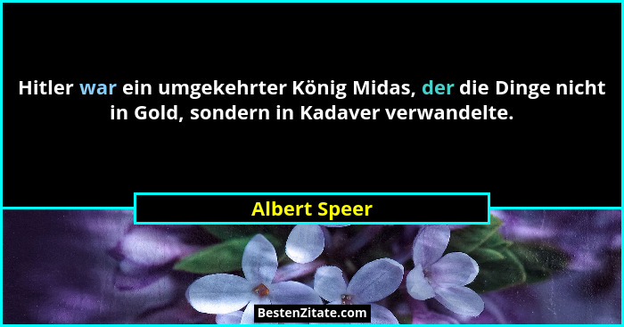 Hitler war ein umgekehrter König Midas, der die Dinge nicht in Gold, sondern in Kadaver verwandelte.... - Albert Speer