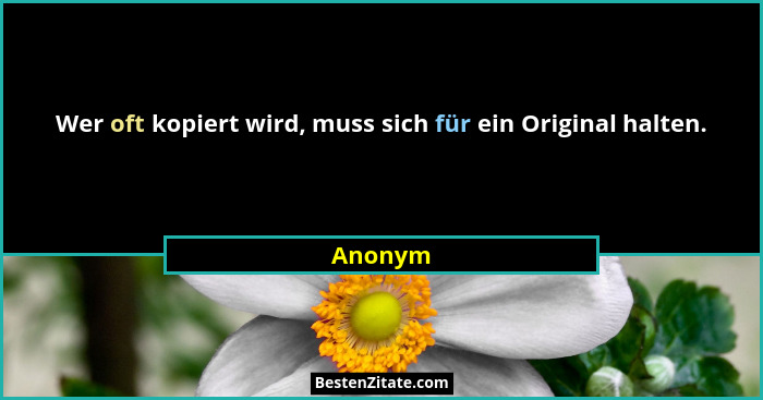 Wer oft kopiert wird, muss sich für ein Original halten.... - Anonym
