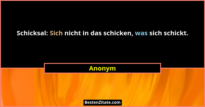 Schicksal: Sich nicht in das schicken, was sich schickt.... - Anonym