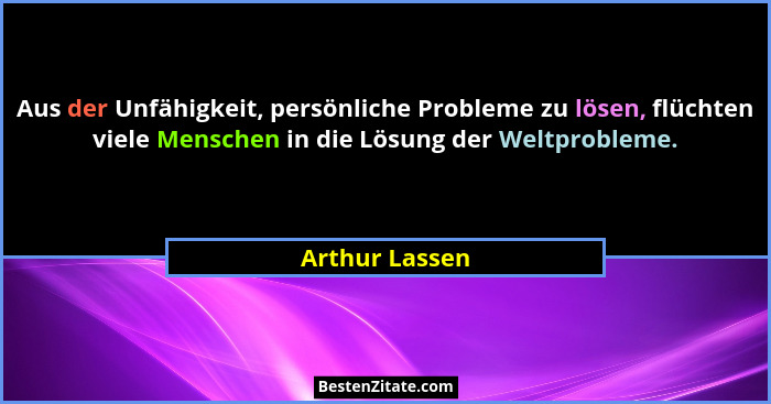 Aus der Unfähigkeit, persönliche Probleme zu lösen, flüchten viele Menschen in die Lösung der Weltprobleme.... - Arthur Lassen