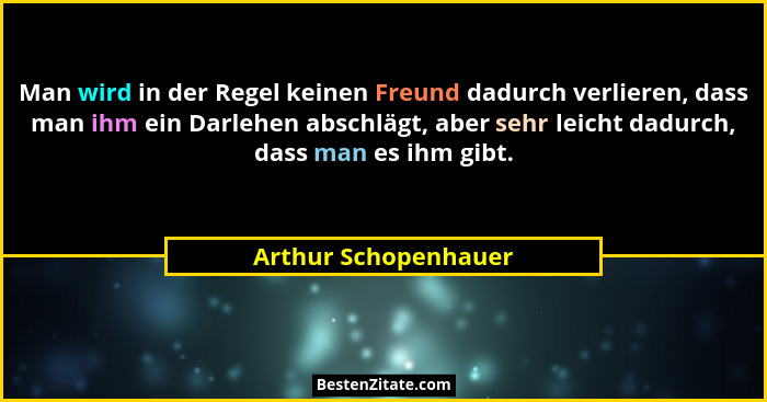 Man wird in der Regel keinen Freund dadurch verlieren, dass man ihm ein Darlehen abschlägt, aber sehr leicht dadurch, dass man e... - Arthur Schopenhauer