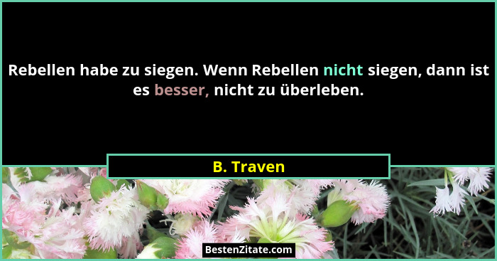 Rebellen habe zu siegen. Wenn Rebellen nicht siegen, dann ist es besser, nicht zu überleben.... - B. Traven