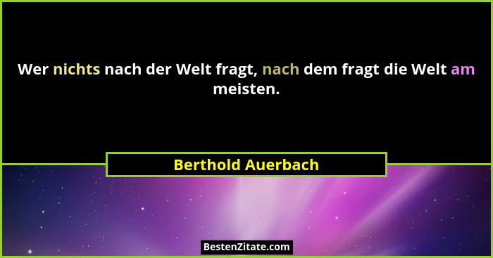 Wer nichts nach der Welt fragt, nach dem fragt die Welt am meisten.... - Berthold Auerbach