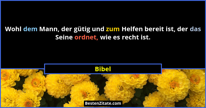 Wohl dem Mann, der gütig und zum Helfen bereit ist, der das Seine ordnet, wie es recht ist.... - Bibel