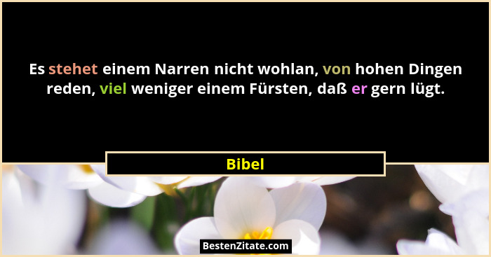 Es stehet einem Narren nicht wohlan, von hohen Dingen reden, viel weniger einem Fürsten, daß er gern lügt.... - Bibel