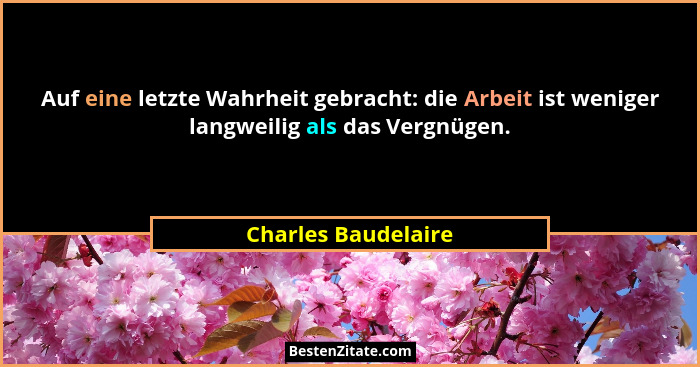 Auf eine letzte Wahrheit gebracht: die Arbeit ist weniger langweilig als das Vergnügen.... - Charles Baudelaire