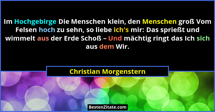 Im Hochgebirge Die Menschen klein, den Menschen groß Vom Felsen hoch zu sehn, so liebe ich's mir: Das sprießt und wimmelt... - Christian Morgenstern