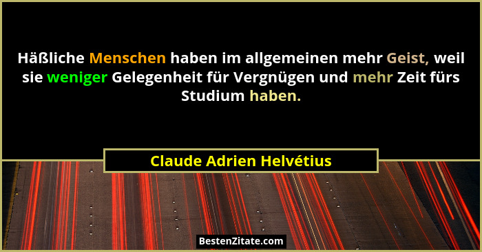 Häßliche Menschen haben im allgemeinen mehr Geist, weil sie weniger Gelegenheit für Vergnügen und mehr Zeit fürs Studium hab... - Claude Adrien Helvétius