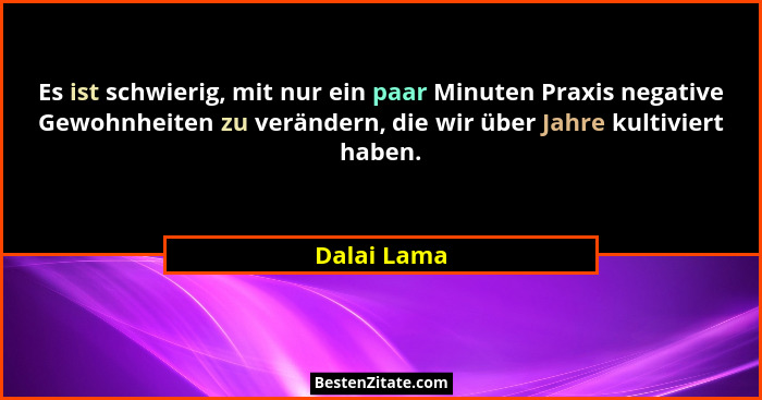 Es ist schwierig, mit nur ein paar Minuten Praxis negative Gewohnheiten zu verändern, die wir über Jahre kultiviert haben.... - Dalai Lama