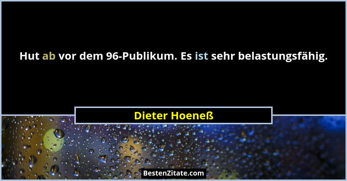 Hut ab vor dem 96-Publikum. Es ist sehr belastungsfähig.... - Dieter Hoeneß