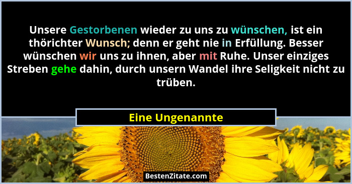 Unsere Gestorbenen wieder zu uns zu wünschen, ist ein thörichter Wunsch; denn er geht nie in Erfüllung. Besser wünschen wir uns zu i... - Eine Ungenannte