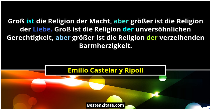Groß ist die Religion der Macht, aber größer ist die Religion der Liebe. Groß ist die Religion der unversöhnlichen Gerechti... - Emilio Castelar y Ripoll