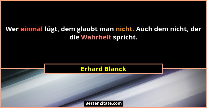 Wer einmal lügt, dem glaubt man nicht. Auch dem nicht, der die Wahrheit spricht.... - Erhard Blanck