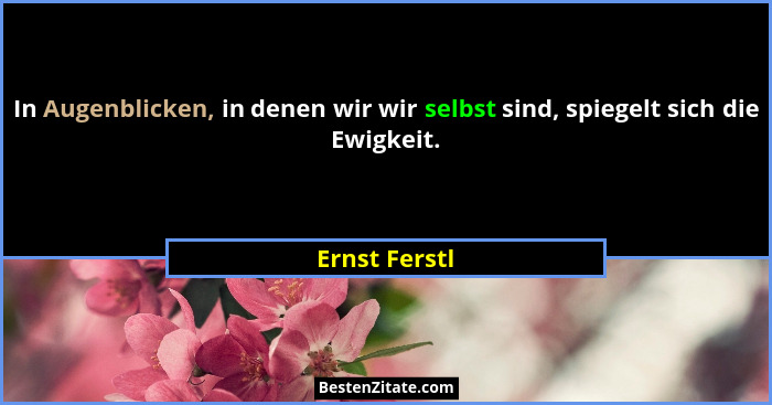 In Augenblicken, in denen wir wir selbst sind, spiegelt sich die Ewigkeit.... - Ernst Ferstl