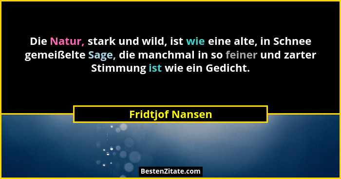 Die Natur, stark und wild, ist wie eine alte, in Schnee gemeißelte Sage, die manchmal in so feiner und zarter Stimmung ist wie ein G... - Fridtjof Nansen