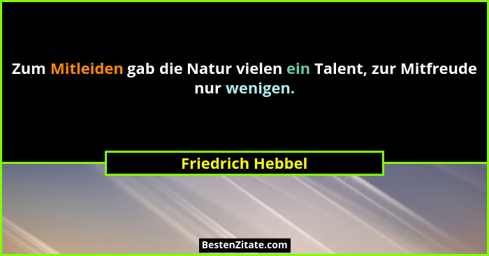 Zum Mitleiden gab die Natur vielen ein Talent, zur Mitfreude nur wenigen.... - Friedrich Hebbel