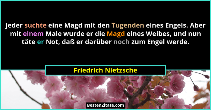 Jeder suchte eine Magd mit den Tugenden eines Engels. Aber mit einem Male wurde er die Magd eines Weibes, und nun täte er Not, d... - Friedrich Nietzsche